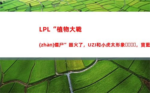 LPL“植物大戰(zhàn)僵尸”圖火了，UZI和小虎太形象，寶藍(lán)被黑出新高度，你有何看法？(Lpl電商大戰(zhàn))